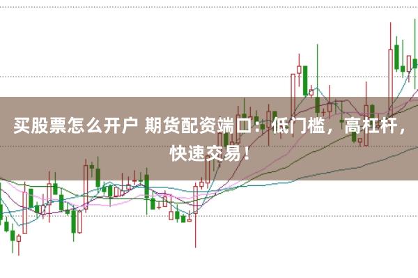 买股票怎么开户 期货配资端口：低门槛，高杠杆，快速交易！