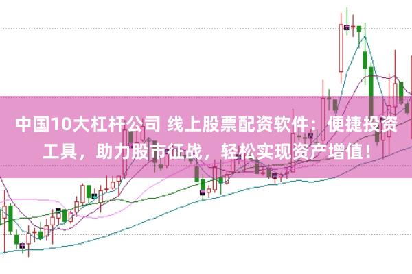 中国10大杠杆公司 线上股票配资软件：便捷投资工具，助力股市征战，轻松实现资产增值！