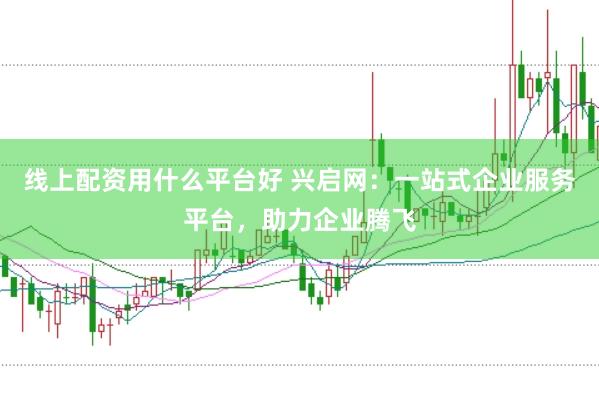 线上配资用什么平台好 兴启网：一站式企业服务平台，助力企业腾飞