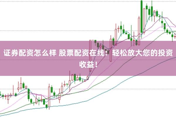 证券配资怎么样 股票配资在线：轻松放大您的投资收益！