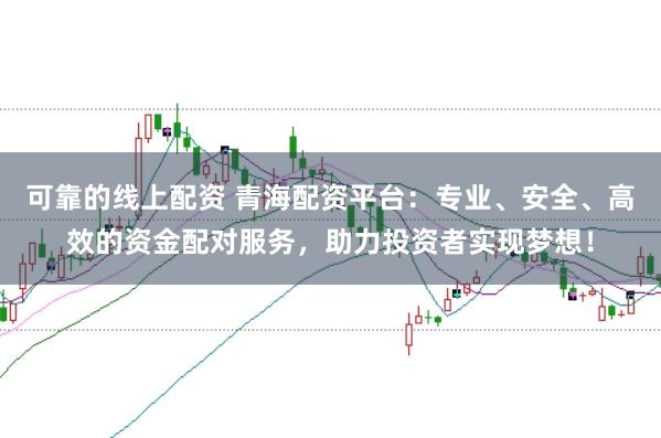 可靠的线上配资 青海配资平台：专业、安全、高效的资金配对服务，助力投资者实现梦想！