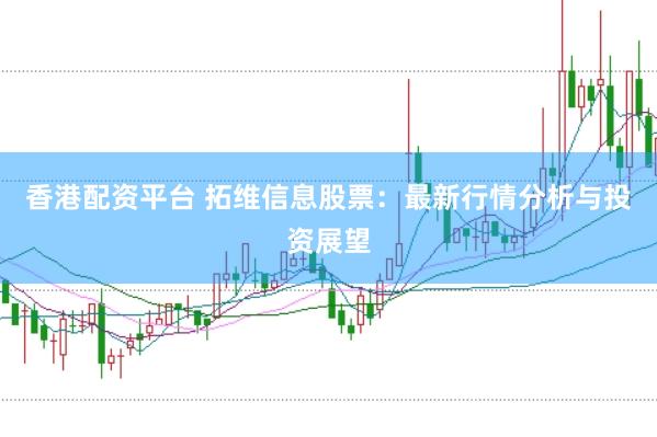 香港配资平台 拓维信息股票：最新行情分析与投资展望
