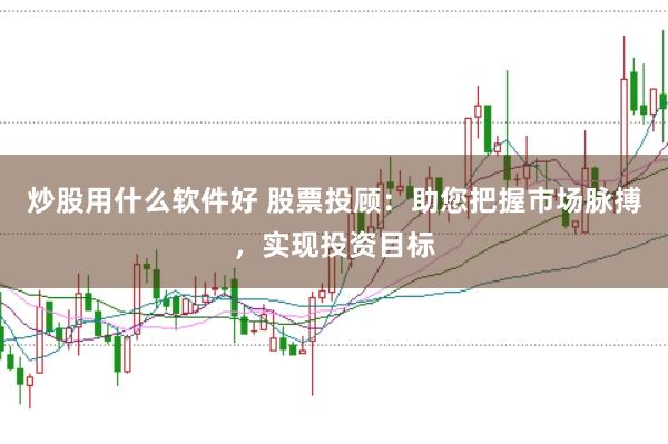炒股用什么软件好 股票投顾：助您把握市场脉搏，实现投资目标