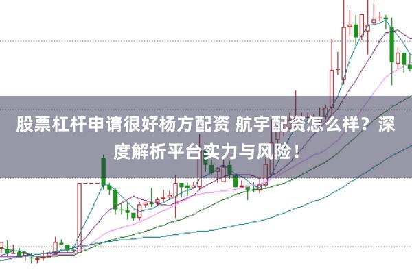 股票杠杆申请很好杨方配资 航宇配资怎么样？深度解析平台实力与风险！