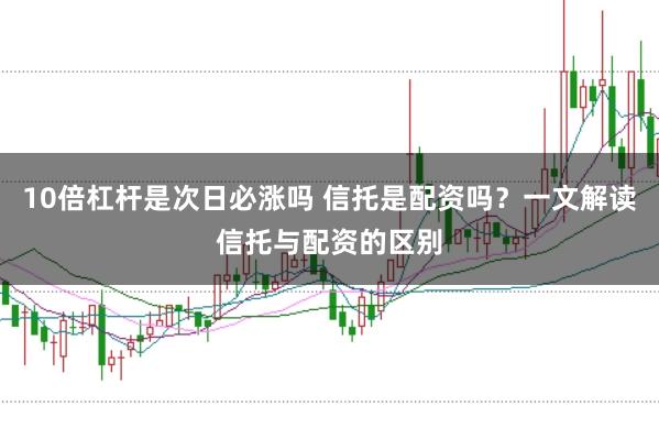 10倍杠杆是次日必涨吗 信托是配资吗？一文解读信托与配资的区别