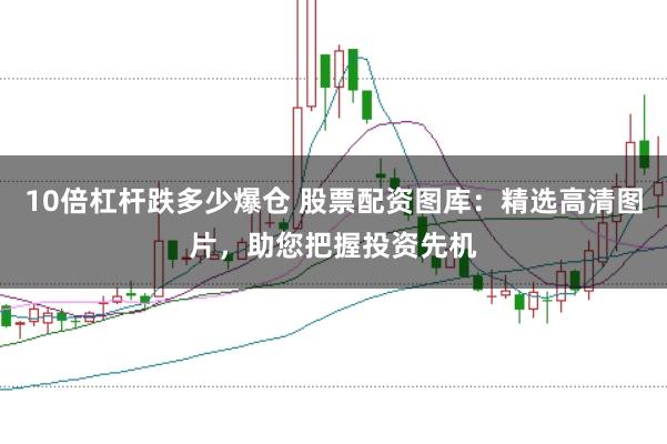 10倍杠杆跌多少爆仓 股票配资图库：精选高清图片，助您把握投资先机