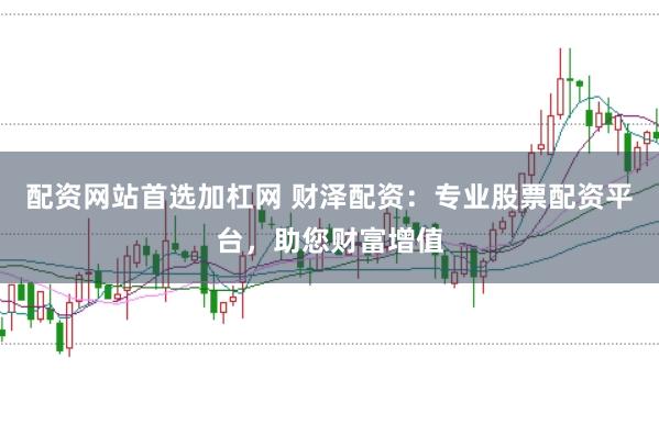 配资网站首选加杠网 财泽配资：专业股票配资平台，助您财富增值