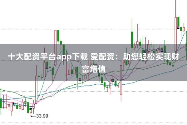 十大配资平台app下载 爱配资：助您轻松实现财富增值