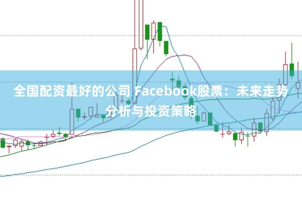 全国配资最好的公司 Facebook股票：未来走势分析与投资策略
