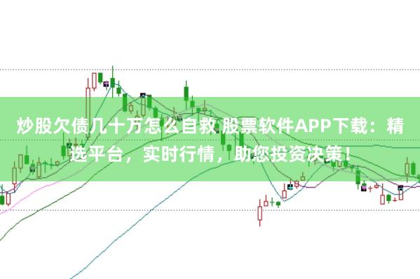炒股欠债几十万怎么自救 股票软件APP下载：精选平台，实时行情，助您投资决策！
