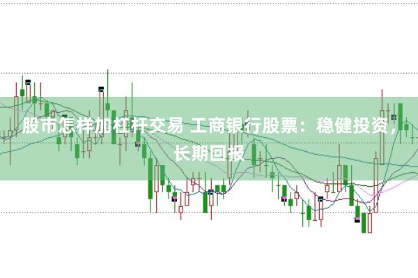 股市怎样加杠杆交易 工商银行股票：稳健投资，长期回报