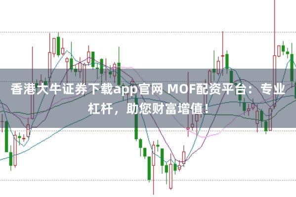 香港大牛证券下载app官网 MOF配资平台：专业杠杆，助您财富增值！