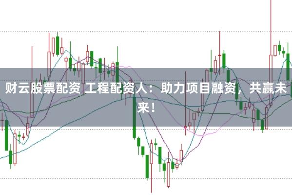 财云股票配资 工程配资人：助力项目融资，共赢未来！