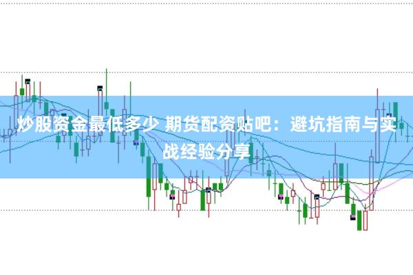 炒股资金最低多少 期货配资贴吧：避坑指南与实战经验分享