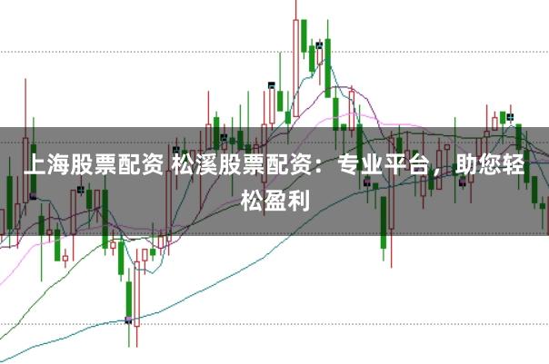 上海股票配资 松溪股票配资：专业平台，助您轻松盈利
