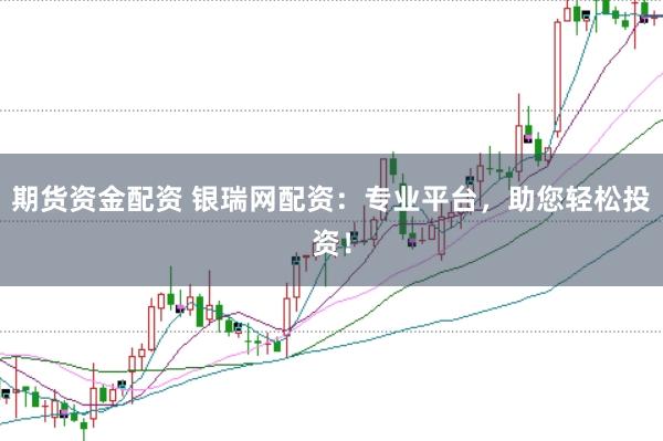 期货资金配资 银瑞网配资：专业平台，助您轻松投资！