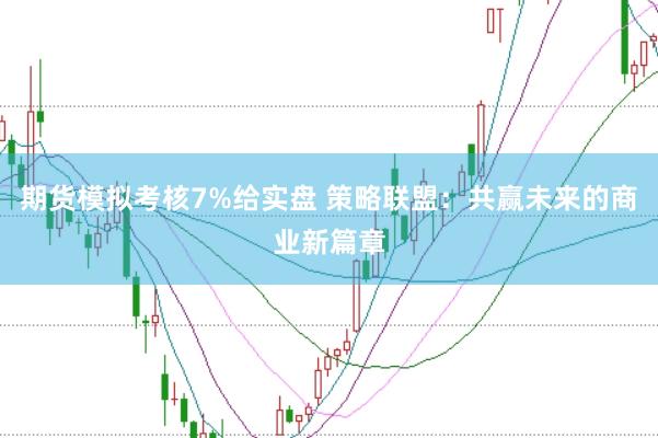 期货模拟考核7%给实盘 策略联盟：共赢未来的商业新篇章