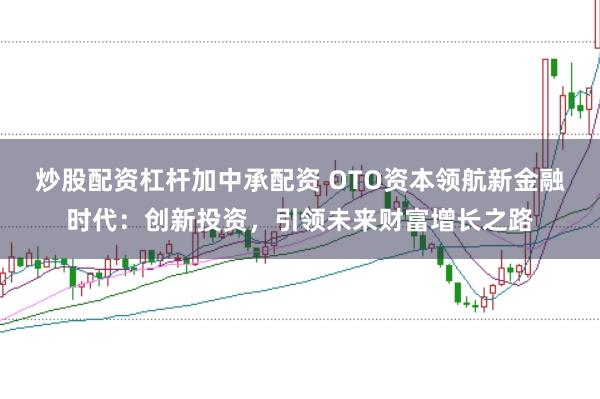 炒股配资杠杆加中承配资 OTO资本领航新金融时代：创新投资，引领未来财富增长之路