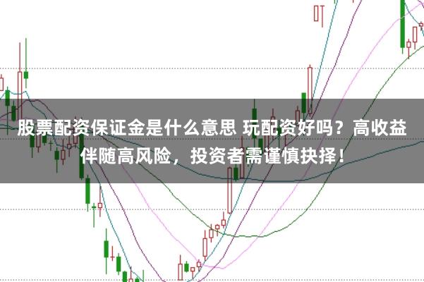 股票配资保证金是什么意思 玩配资好吗？高收益伴随高风险，投资者需谨慎抉择！