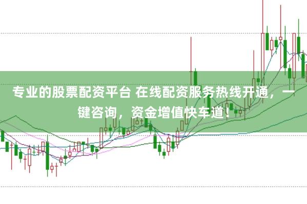 专业的股票配资平台 在线配资服务热线开通，一键咨询，资金增值快车道！