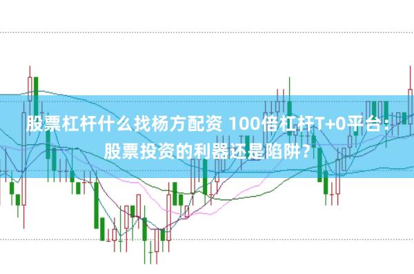 股票杠杆什么找杨方配资 100倍杠杆T+0平台：股票投资的利器还是陷阱？