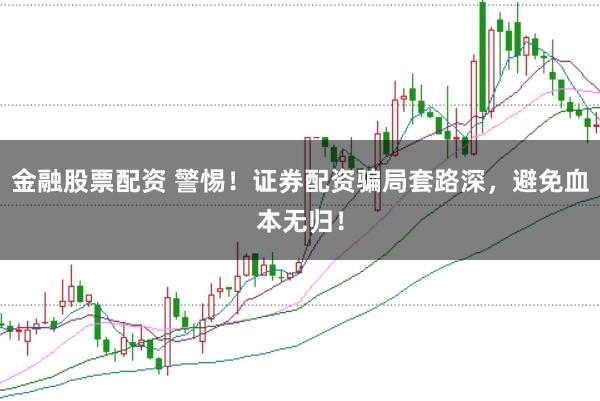 金融股票配资 警惕！证券配资骗局套路深，避免血本无归！