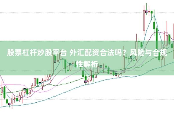 股票杠杆炒股平台 外汇配资合法吗？风险与合规性解析