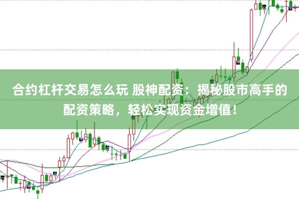 合约杠杆交易怎么玩 股神配资：揭秘股市高手的配资策略，轻松实现资金增值！