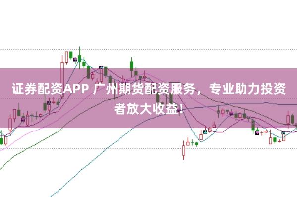 证券配资APP 广州期货配资服务，专业助力投资者放大收益！