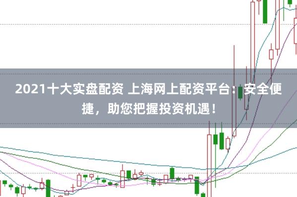 2021十大实盘配资 上海网上配资平台：安全便捷，助您把握投资机遇！