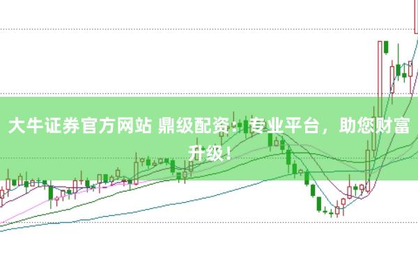 大牛证券官方网站 鼎级配资：专业平台，助您财富升级！