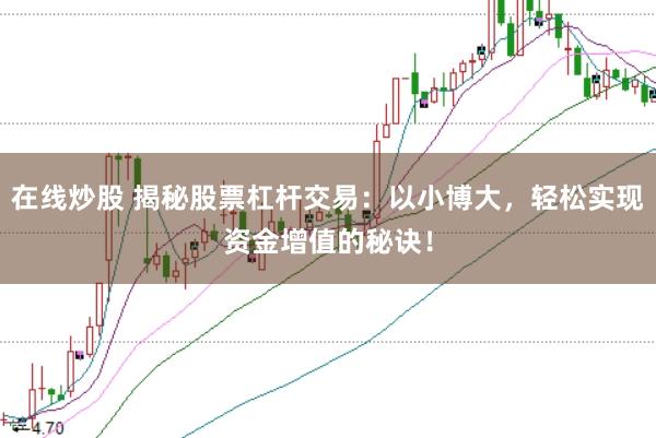 在线炒股 揭秘股票杠杆交易：以小博大，轻松实现资金增值的秘诀！