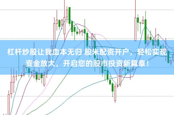 杠杆炒股让我血本无归 股米配资开户，轻松实现资金放大，开启您的股市投资新篇章！