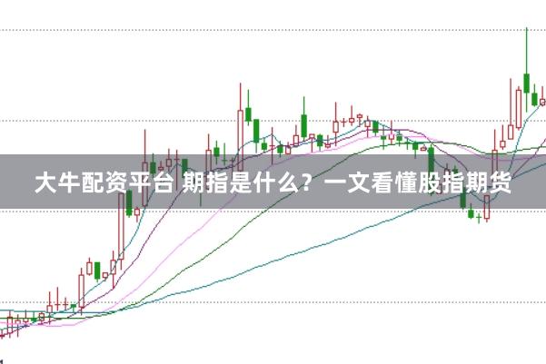 大牛配资平台 期指是什么？一文看懂股指期货