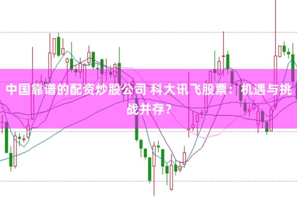 中国靠谱的配资炒股公司 科大讯飞股票：机遇与挑战并存？