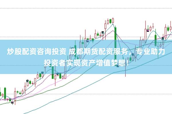 炒股配资咨询投资 成都期货配资服务，专业助力投资者实现资产增值梦想！
