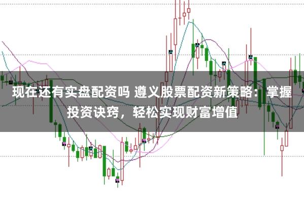现在还有实盘配资吗 遵义股票配资新策略：掌握投资诀窍，轻松实现财富增值