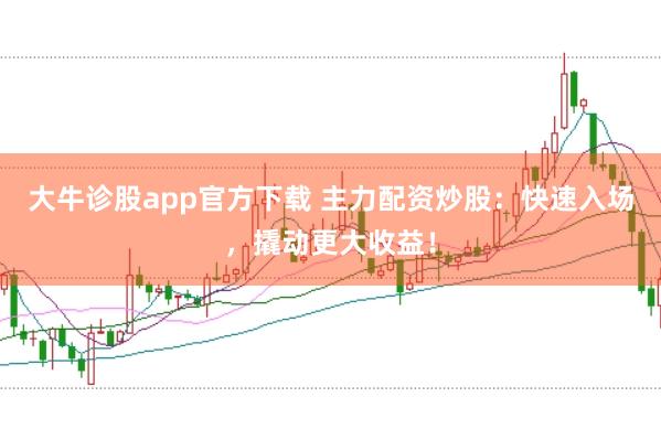 大牛诊股app官方下载 主力配资炒股：快速入场，撬动更大收益！