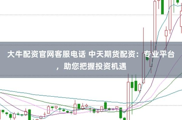 大牛配资官网客服电话 中天期货配资：专业平台，助您把握投资机遇