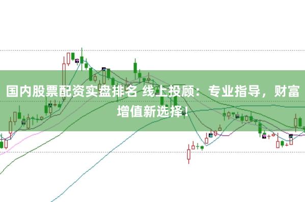 国内股票配资实盘排名 线上投顾：专业指导，财富增值新选择！