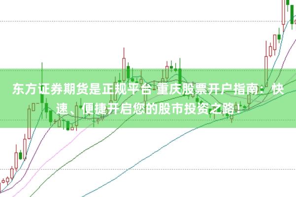 东方证券期货是正规平台 重庆股票开户指南：快速、便捷开启您的股市投资之路！