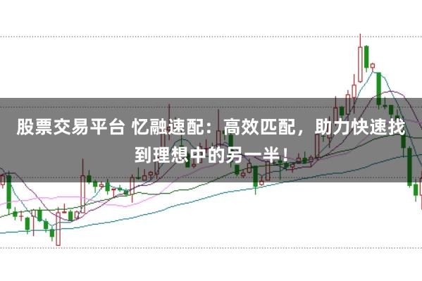 股票交易平台 忆融速配：高效匹配，助力快速找到理想中的另一半！