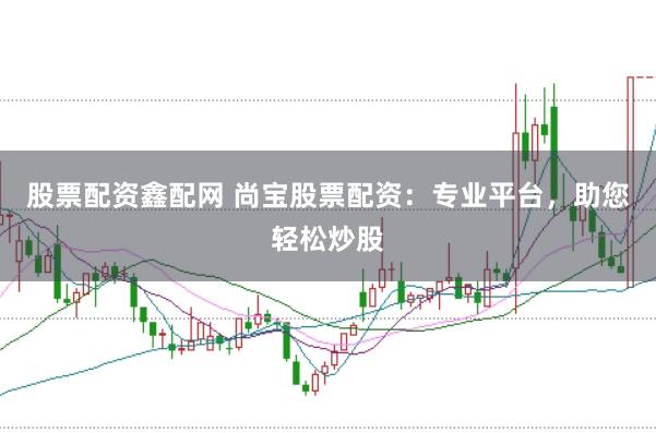 股票配资鑫配网 尚宝股票配资：专业平台，助您轻松炒股