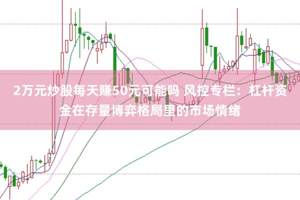 2万元炒股每天赚50元可能吗 风控专栏：杠杆资金在存量博弈格局里的市场情绪