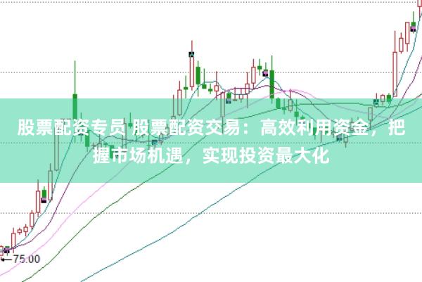 股票配资专员 股票配资交易：高效利用资金，把握市场机遇，实现投资最大化