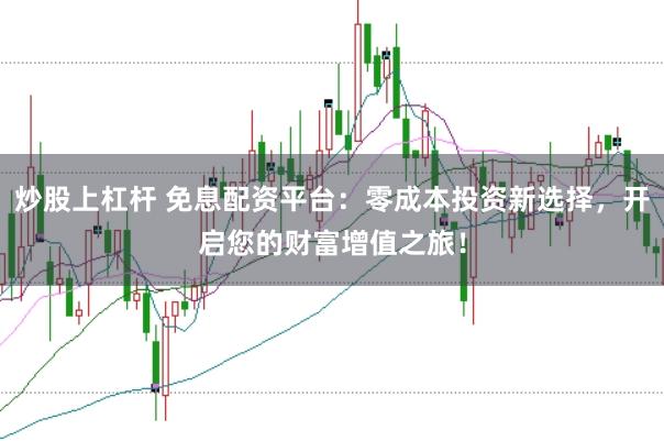 炒股上杠杆 免息配资平台：零成本投资新选择，开启您的财富增值之旅！