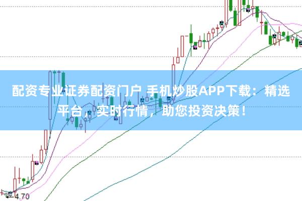 配资专业证券配资门户 手机炒股APP下载：精选平台，实时行情，助您投资决策！