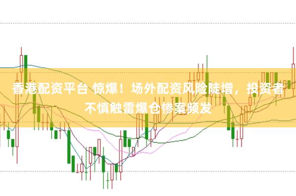 香港配资平台 惊爆！场外配资风险陡增，投资者不慎触雷爆仓惨案频发