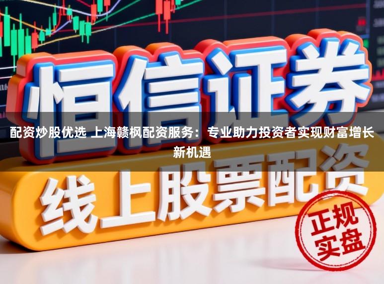 配资炒股优选 上海赣枫配资服务：专业助力投资者实现财富增长新机遇