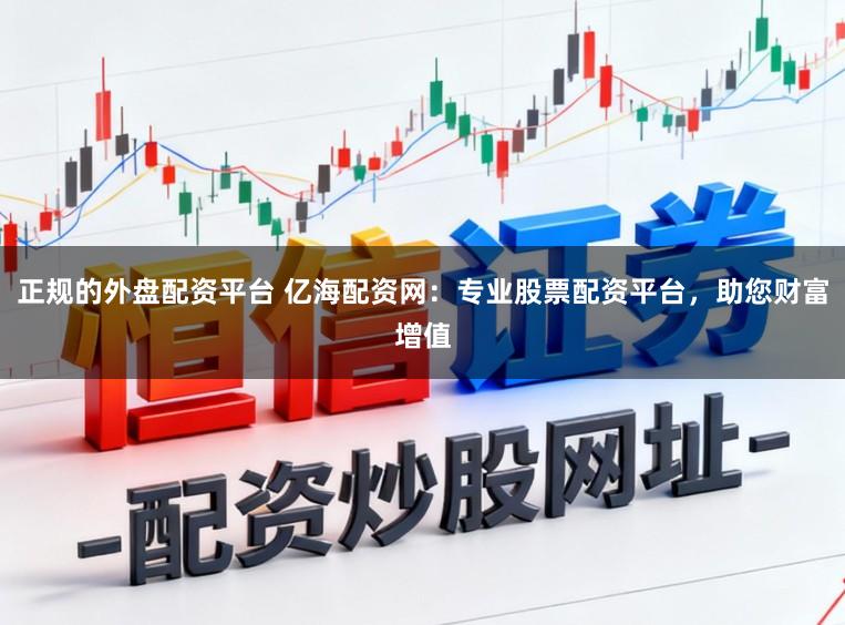 正规的外盘配资平台 亿海配资网：专业股票配资平台，助您财富增值